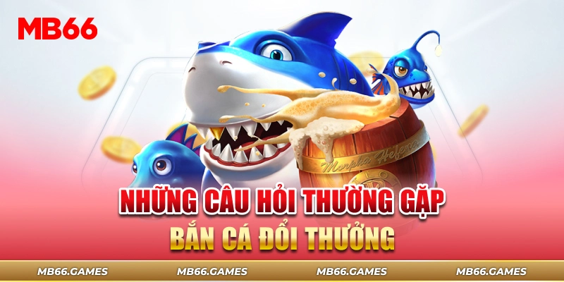 Những câu hỏi thường gặp khi chơi bắn cá đổi thưởng