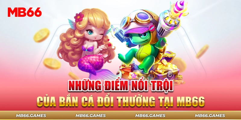 Những điểm nổi trội của bắn cá đổi thưởng tại MB66