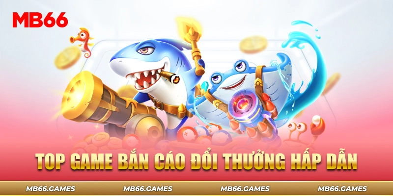 Top game bắn cá đổi thưởng hot nhất hiện nay