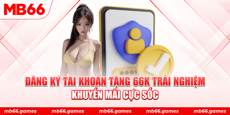 Đăng ký tài khoản tặng 66k trải nghiệm - Khuyến mãi cực sốc