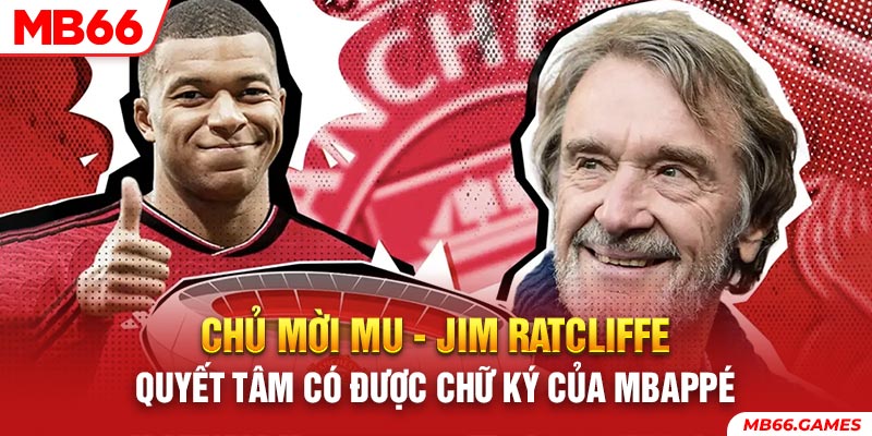 Chủ mời MU - Jim Ratcliffe quyết tâm có được chữ ký của Mbappé